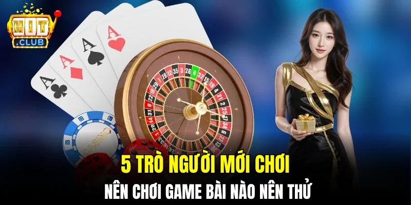 5 trò người mới chơi nên chơi game bài nào nên thử