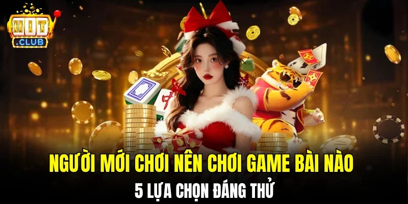 Người mới chơi nên chơi game bài nào